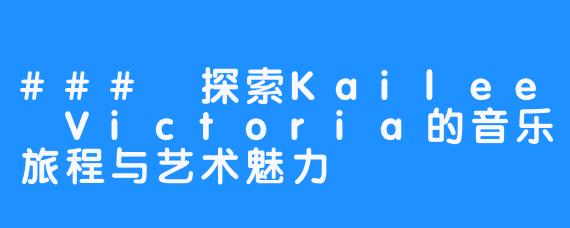 ### 探索Kailee Victoria的音乐旅程与艺术魅力