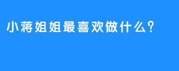 小蒋姐姐最喜欢做什么？