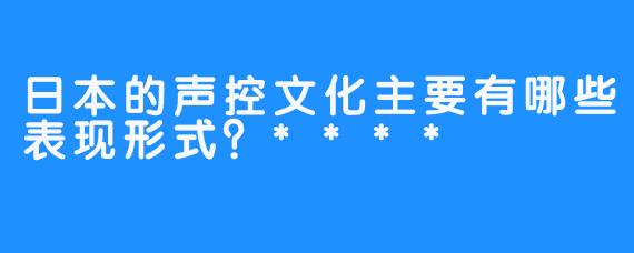 日本的声控文化主要有哪些表现形式?****