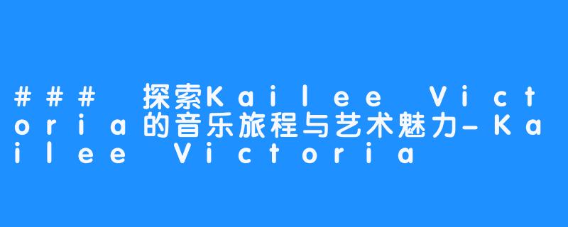 ### 探索Kailee Victoria的音乐旅程与艺术魅力-Kailee Victoria