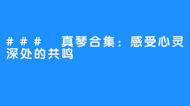 ### 真琴合集:感受心灵深处的共鸣