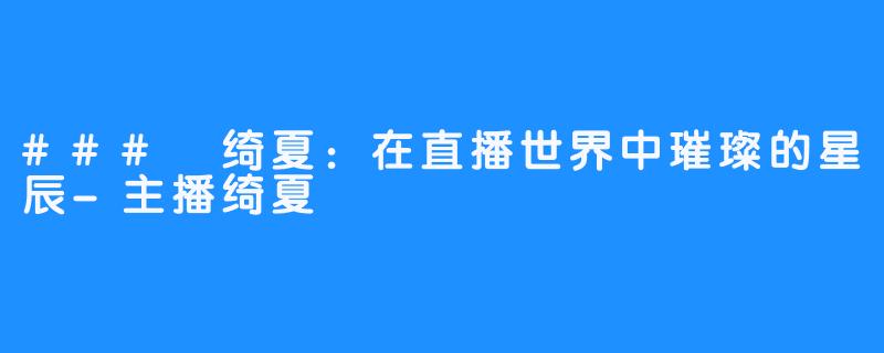 ### 绮夏:在直播世界中璀璨的星辰-主播绮夏