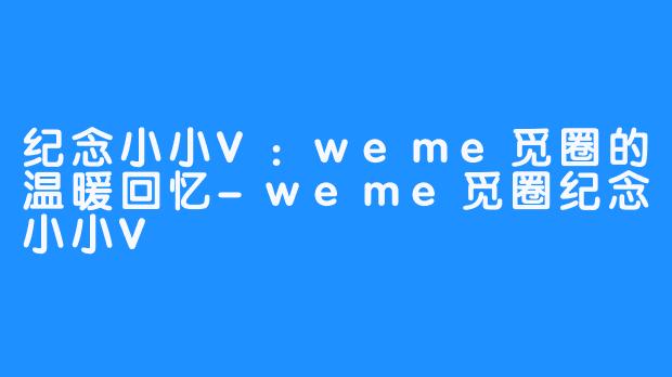 纪念小小V:weme觅圈的温暖回忆-weme觅圈纪念小小V