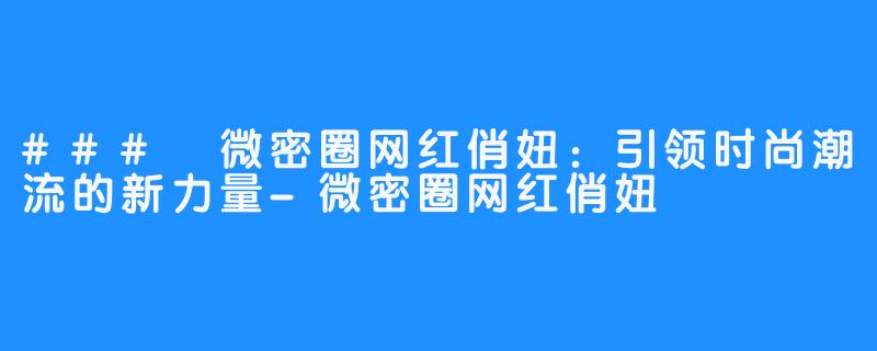 ### 微密圈网红俏妞:引领时尚潮流的新力量-微密圈网红俏妞