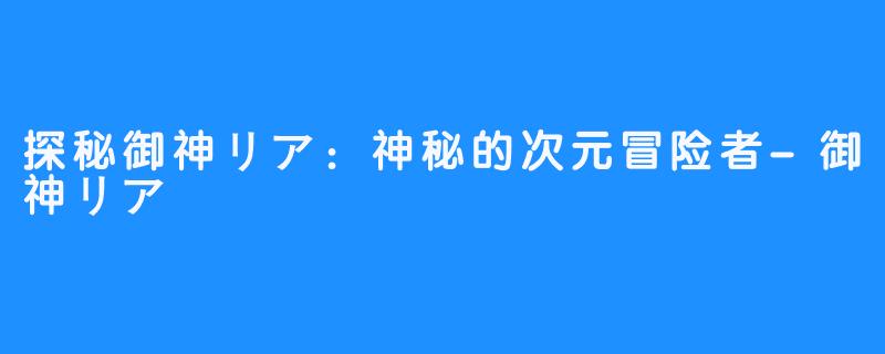 探秘御神リア:神秘的次元冒险者-御神リア