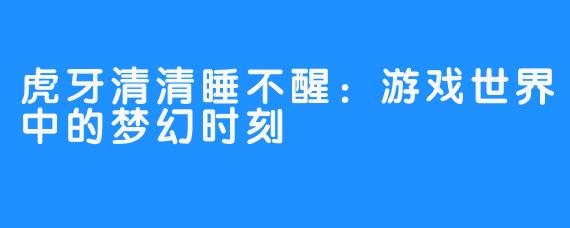 虎牙清清睡不醒:游戏世界中的梦幻时刻