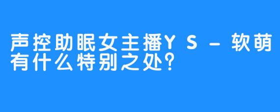 声控助眠女主播YS-软萌有什么特别之处？