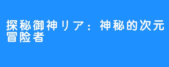 探秘御神リア:神秘的次元冒险者