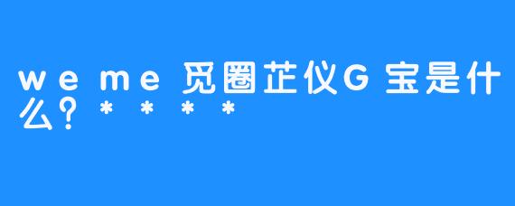 weme觅圈芷仪G宝是什么？****
