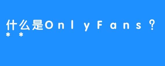 什么是OnlyFans?**