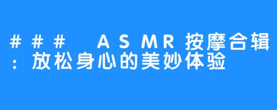 ### ASMR按摩合辑:放松身心的美妙体验