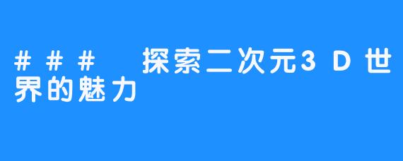 ### 探索二次元3D世界的魅力