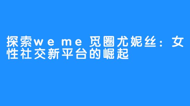 探索weme觅圈尤妮丝:女性社交新平台的崛起