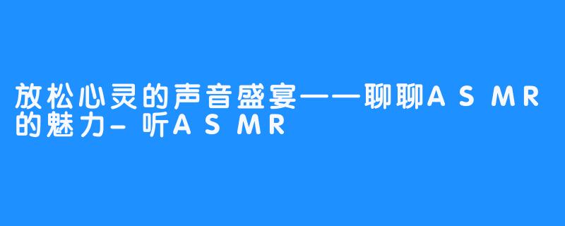 放松心灵的声音盛宴——聊聊ASMR的魅力-听ASMR