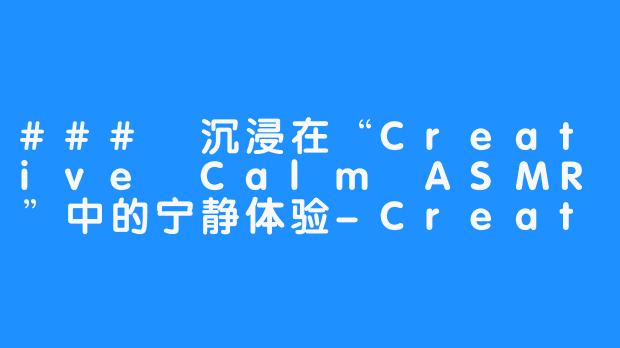 ### 沉浸在“Creative Calm ASMR”中的宁静体验-Creative Calm ASMR