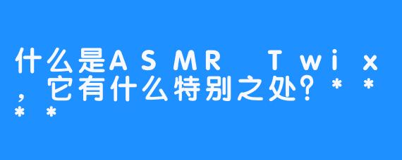 什么是ASMR Twix,它有什么特别之处?****