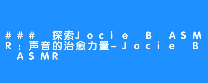 ### 探索Jocie B ASMR:声音的治愈力量-Jocie B ASMR