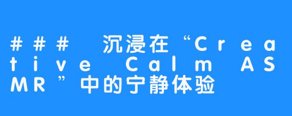 ### 沉浸在“Creative Calm ASMR”中的宁静体验