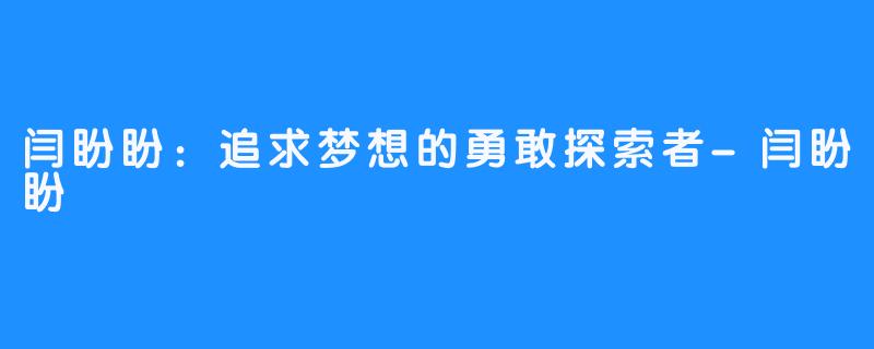 闫盼盼:追求梦想的勇敢探索者-闫盼盼