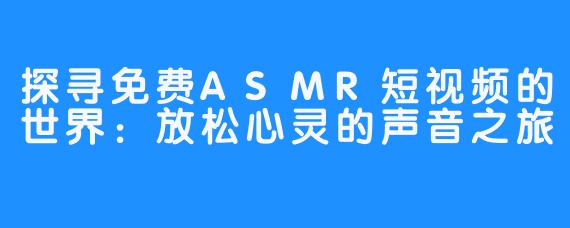 探寻免费ASMR短视频的世界:放松心灵的声音之旅