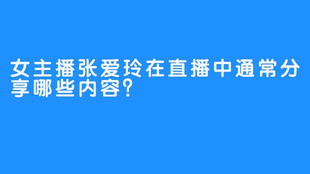 女主播张爱玲在直播中通常分享哪些内容？