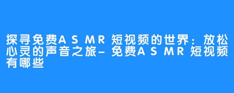 探寻免费ASMR短视频的世界:放松心灵的声音之旅-免费ASMR短视频有哪些
