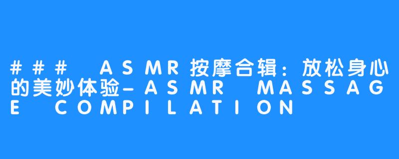 ### ASMR按摩合辑:放松身心的美妙体验-ASMR MASSAGE COMPILATION