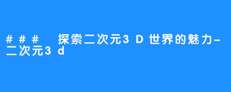 ### 探索二次元3D世界的魅力-二次元3d
