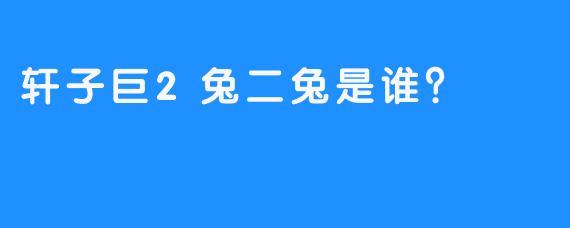 轩子巨2兔二兔是谁？  