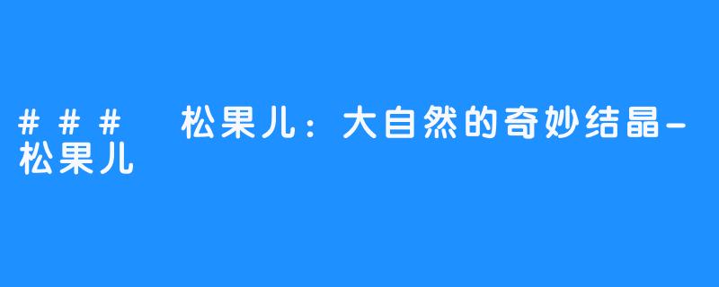 ### 松果儿:大自然的奇妙结晶-松果儿