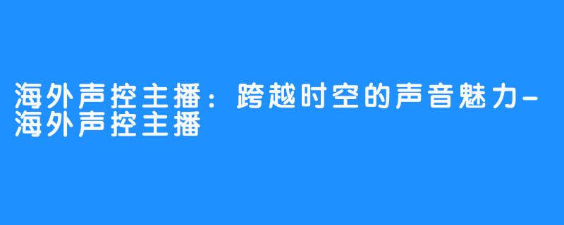 海外声控主播:跨越时空的声音魅力-海外声控主播