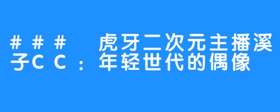 ### 虎牙二次元主播溪子CC:年轻世代的偶像