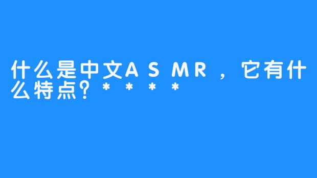 什么是中文ASMR,它有什么特点?****