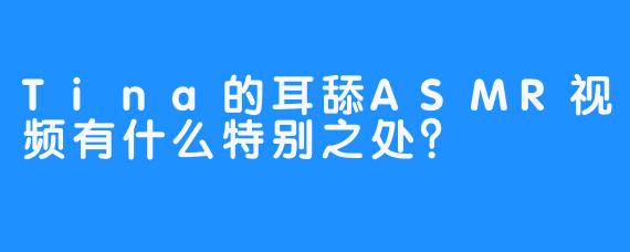 Tina的耳舔ASMR视频有什么特别之处？