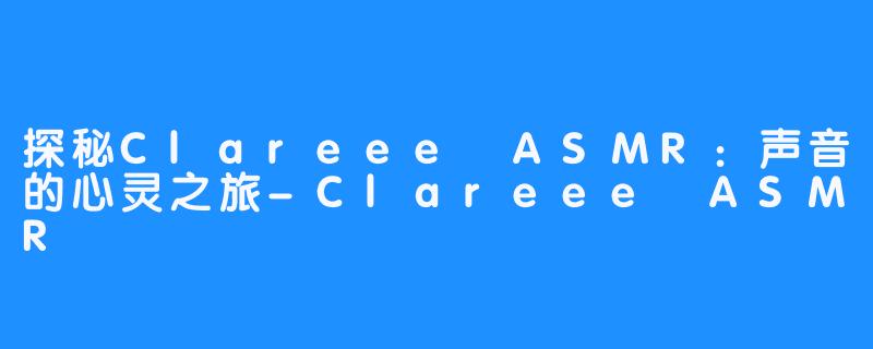 探秘Clareee ASMR:声音的心灵之旅-Clareee ASMR
