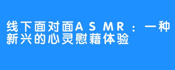 线下面对面ASMR：一种新兴的心灵慰藉体验