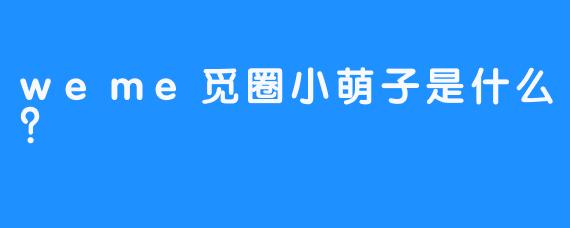 weme觅圈小萌子是什么？  