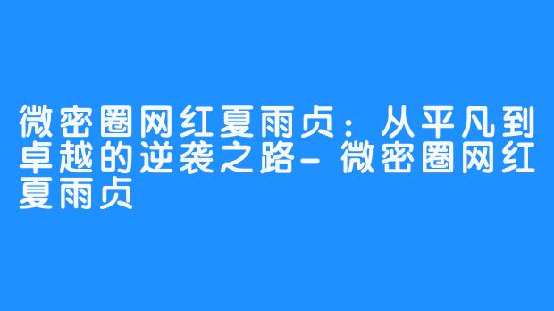 微密圈网红夏雨贞:从平凡到卓越的逆袭之路-微密圈网红夏雨贞