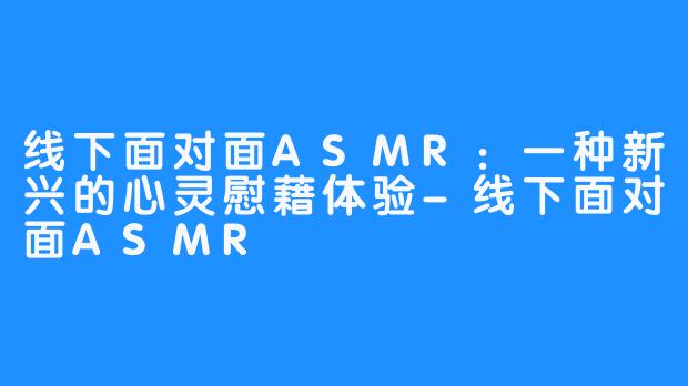 线下面对面ASMR：一种新兴的心灵慰藉体验-线下面对面ASMR