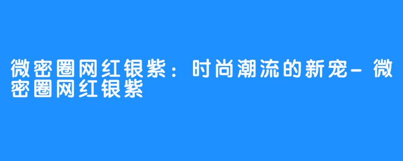 微密圈网红银紫:时尚潮流的新宠-微密圈网红银紫