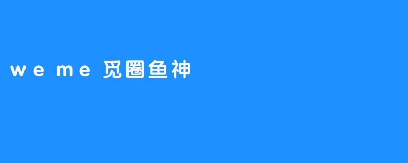 weme觅圈鱼神