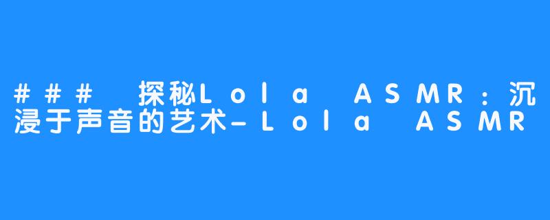 ### 探秘Lola ASMR:沉浸于声音的艺术-Lola ASMR