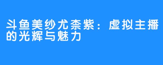 斗鱼美纱尤柰紫:虚拟主播的光辉与魅力