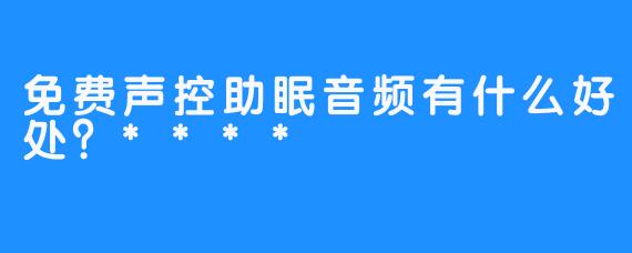 免费声控助眠音频有什么好处？****