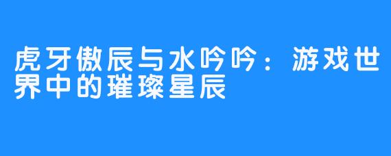 虎牙傲辰与水吟吟:游戏世界中的璀璨星辰