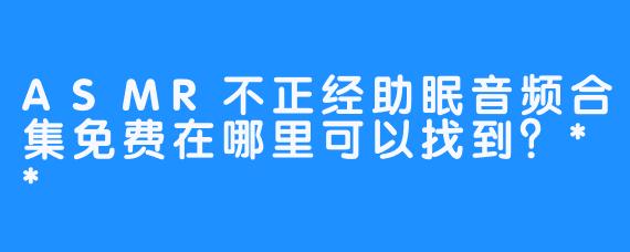 ASMR不正经助眠音频合集免费在哪里可以找到？**