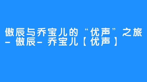 傲辰与乔宝儿的“优声”之旅-傲辰-乔宝儿【优声】