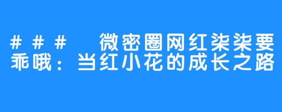### 微密圈网红柒柒要乖哦:当红小花的成长之路