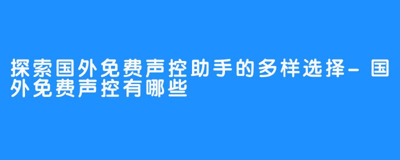 探索国外免费声控助手的多样选择-国外免费声控有哪些