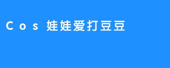 Cos娃娃爱打豆豆